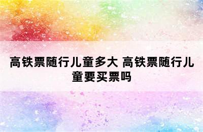 高铁票随行儿童多大 高铁票随行儿童要买票吗